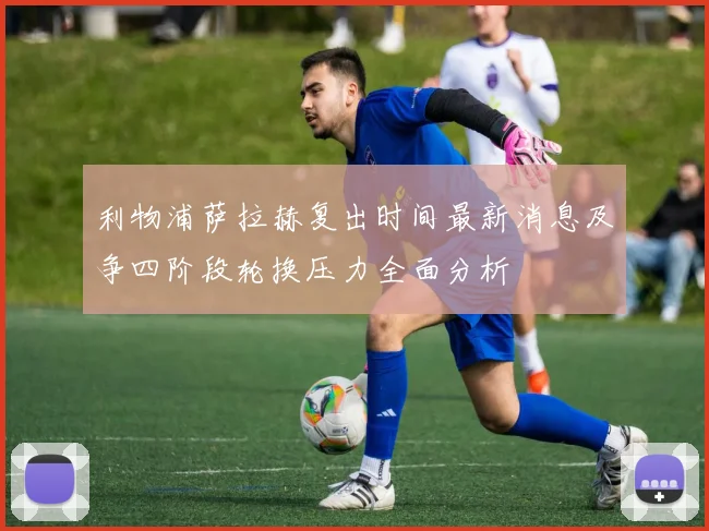 利物浦萨拉赫复出时间最新消息及争四阶段轮换压力全面分析