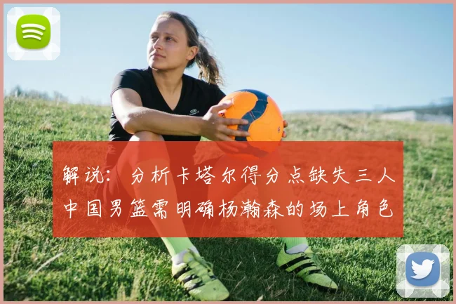 解说：分析卡塔尔得分点缺失三人中国男篮需明确杨瀚森的场上角色
