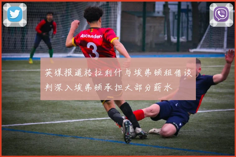 英媒报道格拉利什与埃弗顿租借谈判深入埃弗顿承担大部分薪水