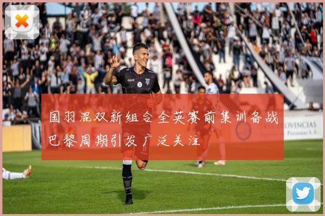 国羽混双新组合全英赛前集训备战巴黎周期引发广泛关注
