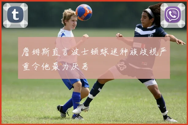 詹姆斯直言波士顿球迷种族歧视严重令他最为厌恶