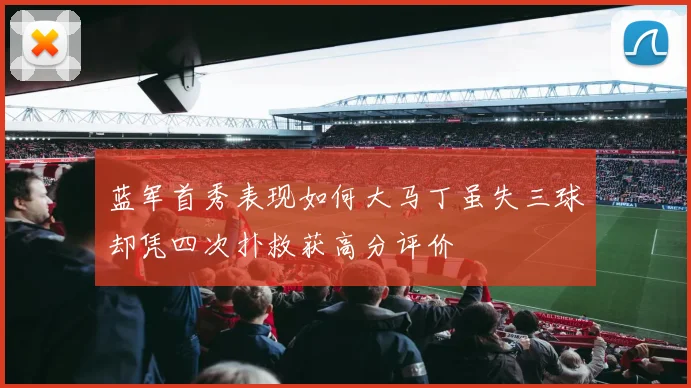 蓝军首秀表现如何大马丁虽失三球却凭四次扑救获高分评价