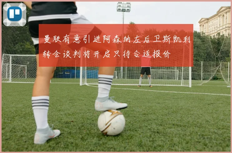 曼联有意引进阿森纳左后卫斯凯利转会谈判将开启只待合适报价