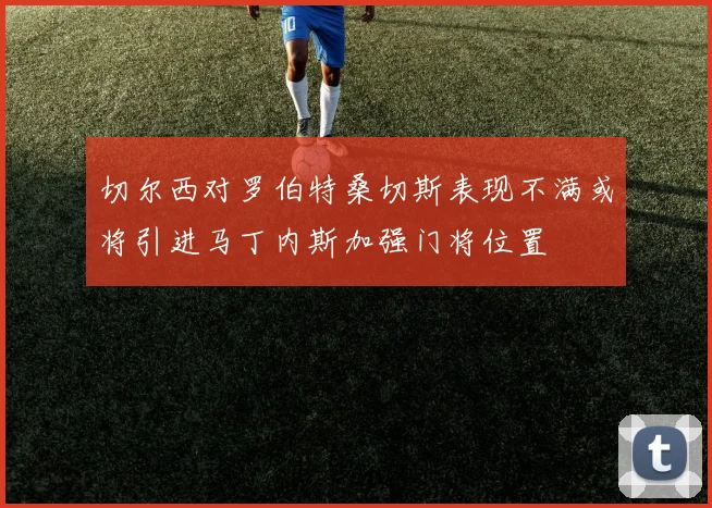 切尔西对罗伯特桑切斯表现不满或将引进马丁内斯加强门将位置