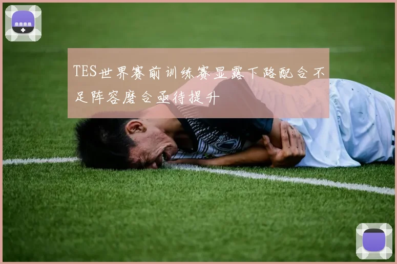 TES世界赛前训练赛显露下路配合不足阵容磨合亟待提升