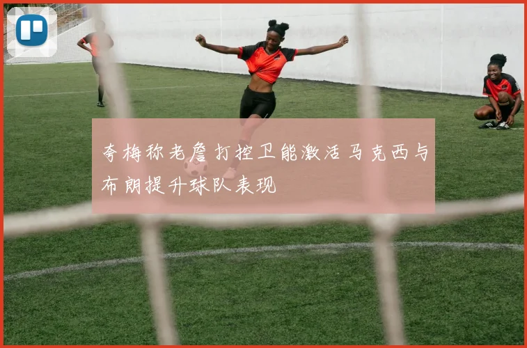 夸梅称老詹打控卫能激活马克西与布朗提升球队表现
