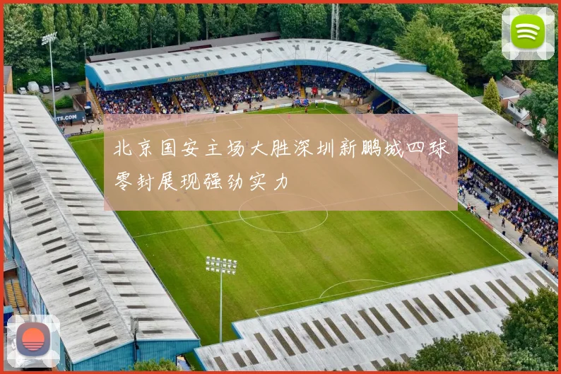 北京国安主场大胜深圳新鹏城四球零封展现强劲实力