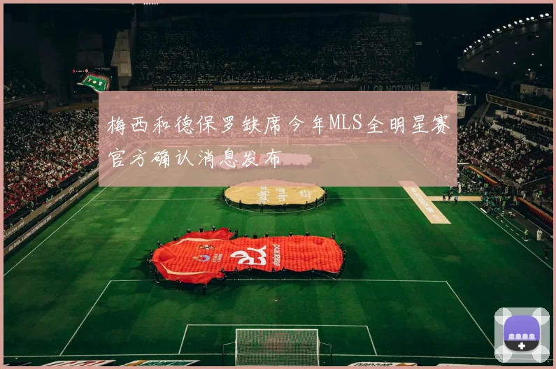 梅西和德保罗缺席今年MLS全明星赛官方确认消息发布