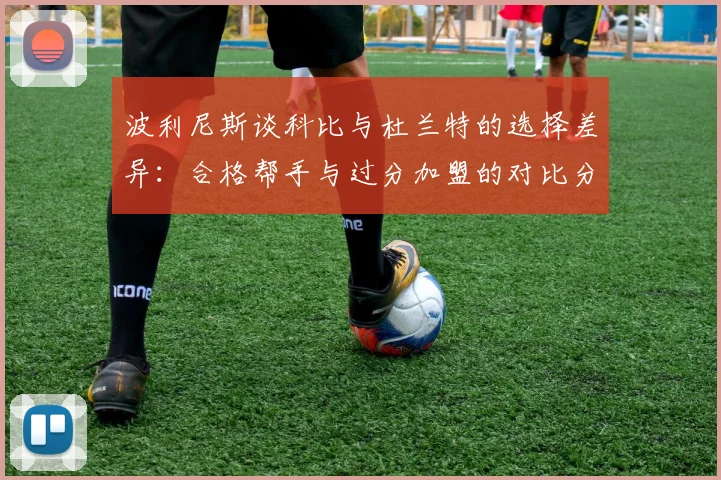 波利尼斯谈科比与杜兰特的选择差异：合格帮手与过分加盟的对比分析