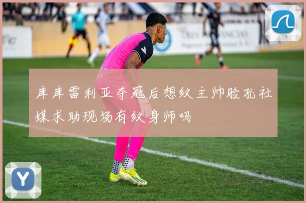 库库雷利亚夺冠后想纹主帅脸孔社媒求助现场有纹身师吗