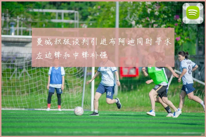 曼城积极谈判引进布阿迪同时寻求左边锋和中锋补强