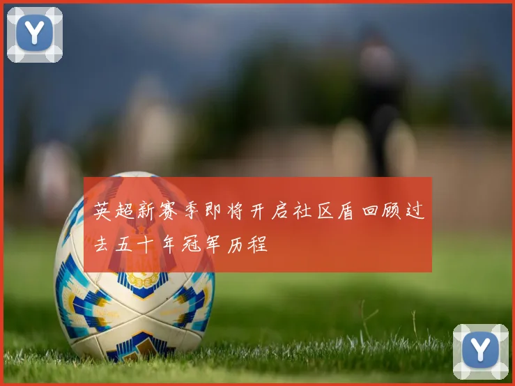 英超新赛季即将开启社区盾回顾过去五十年冠军历程