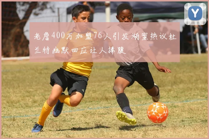 老詹400万加盟76人引发湖蜜热议杜兰特幽默回应让人捧腹
